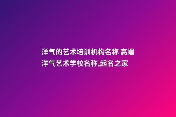 洋气的艺术培训机构名称 高端洋气艺术学校名称,起名之家-第1张-店铺起名-玄机派